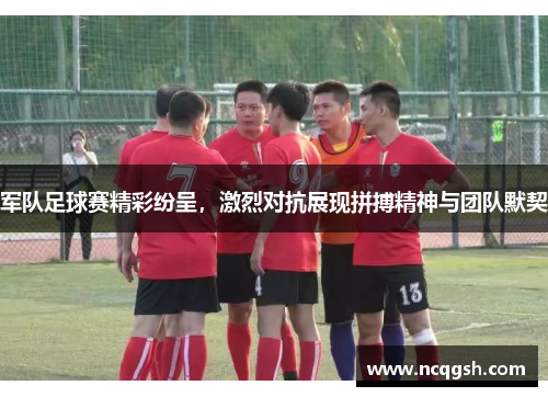 军队足球赛精彩纷呈，激烈对抗展现拼搏精神与团队默契