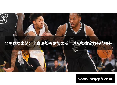 马刺球员米勒：比赛调整需更加果断，球队整体实力有待提升