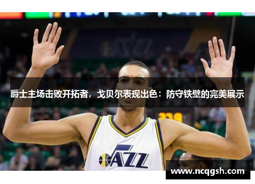 爵士主场击败开拓者，戈贝尔表现出色：防守铁壁的完美展示