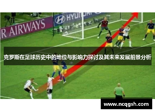 克罗斯在足球历史中的地位与影响力探讨及其未来发展前景分析