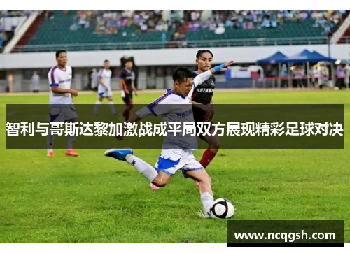 智利与哥斯达黎加激战成平局双方展现精彩足球对决