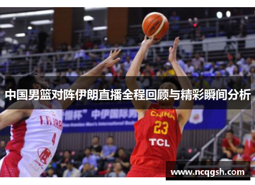 中国男篮对阵伊朗直播全程回顾与精彩瞬间分析