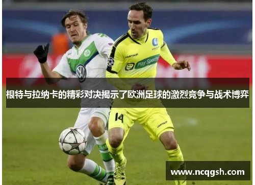 根特与拉纳卡的精彩对决揭示了欧洲足球的激烈竞争与战术博弈