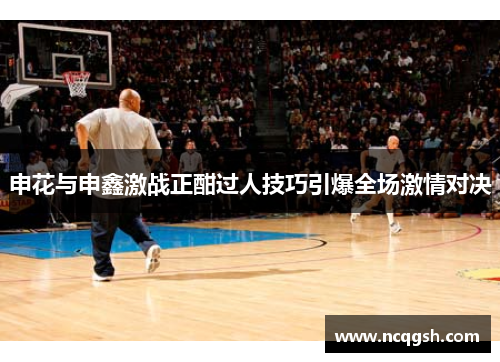 申花与申鑫激战正酣过人技巧引爆全场激情对决