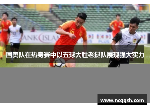 国奥队在热身赛中以五球大胜老挝队展现强大实力