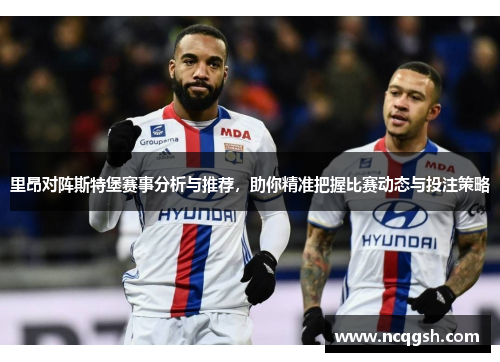 里昂对阵斯特堡赛事分析与推荐，助你精准把握比赛动态与投注策略