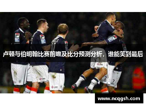 卢顿与伯明翰比赛前瞻及比分预测分析，谁能笑到最后